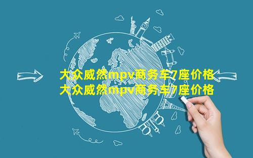 大众威然mpv商务车7座价格 大众威然mpv商务车7座价格 🌿 口碑怎么样